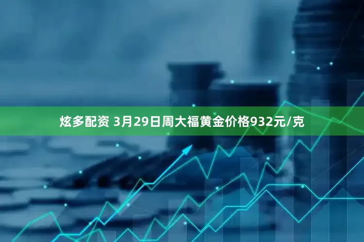炫多配资 3月29日周大福黄金价格932元/克