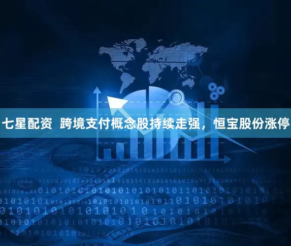 七星配资  跨境支付概念股持续走强，恒宝股份涨停