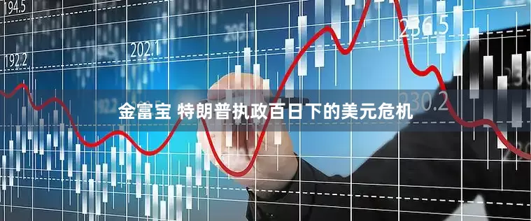 金富宝 特朗普执政百日下的美元危机