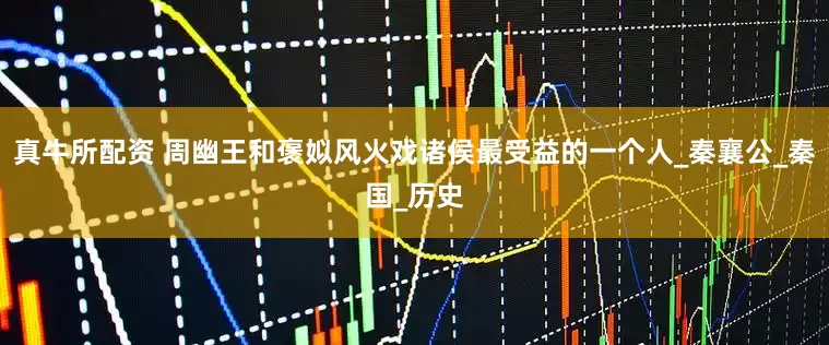 真牛所配资 周幽王和褒姒风火戏诸侯最受益的一个人_秦襄公_秦国_历史
