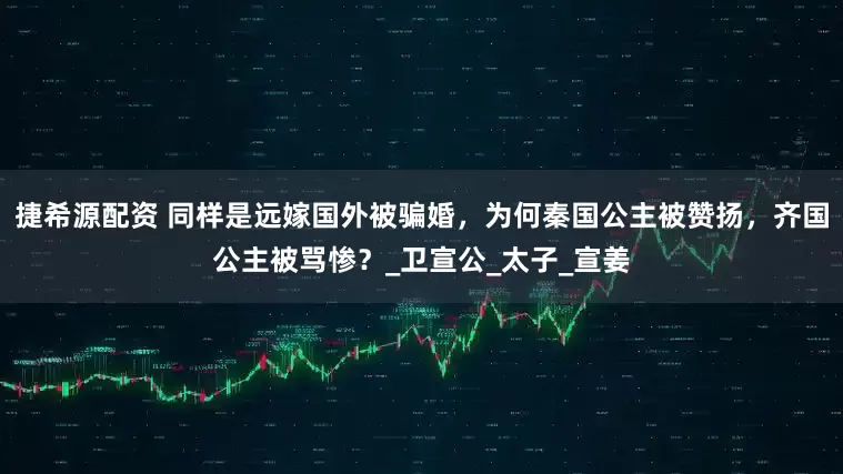 捷希源配资 同样是远嫁国外被骗婚，为何秦国公主被赞扬，齐国公主被骂惨？_卫宣公_太子_宣姜