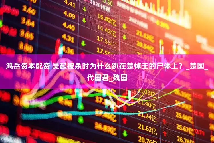 鸿岳资本配资 吴起被杀时为什么趴在楚悼王的尸体上？_楚国_代国君_魏国