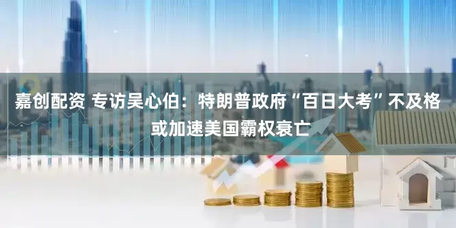 嘉创配资 专访吴心伯：特朗普政府“百日大考”不及格 或加速美国霸权衰亡