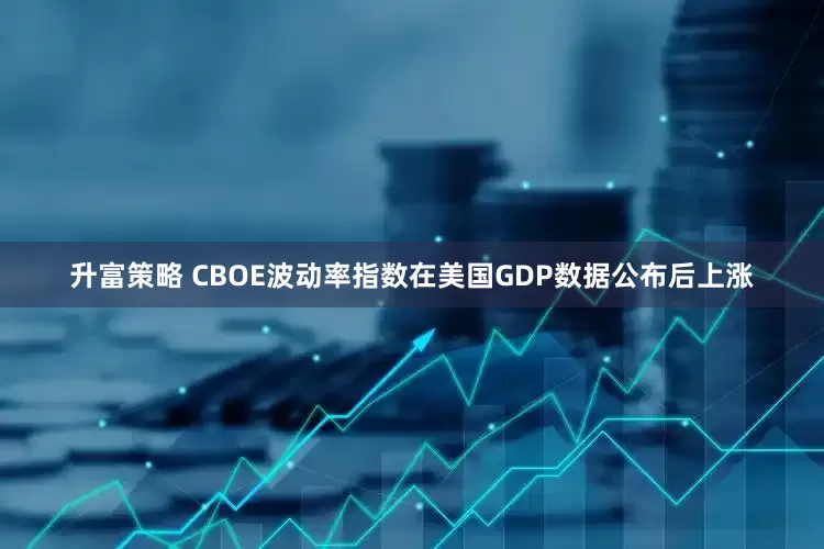 升富策略 CBOE波动率指数在美国GDP数据公布后上涨
