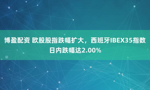 博盈配资 欧股股指跌幅扩大，西班牙IBEX35指数日内跌幅达2.00%