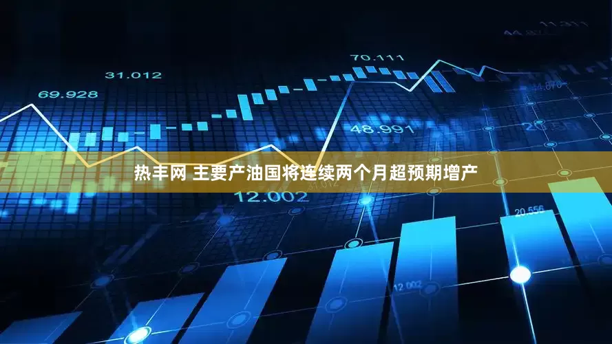 热丰网 主要产油国将连续两个月超预期增产
