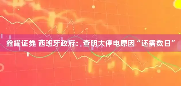 鑫耀证券 西班牙政府：查明大停电原因“还需数日”