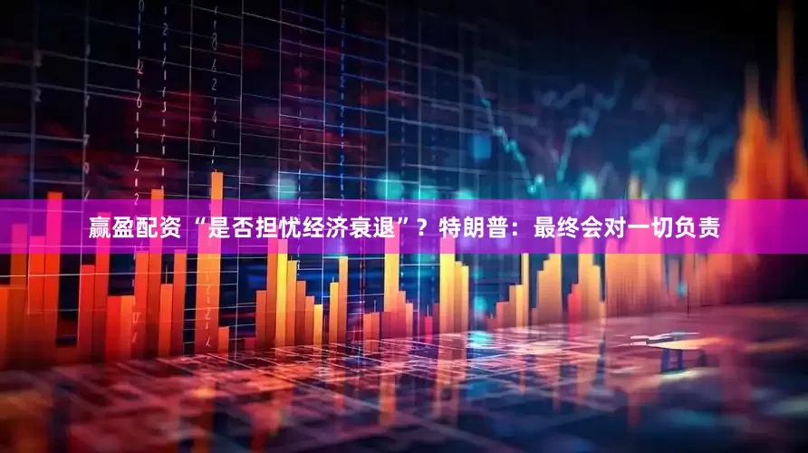 赢盈配资 “是否担忧经济衰退”？特朗普：最终会对一切负责