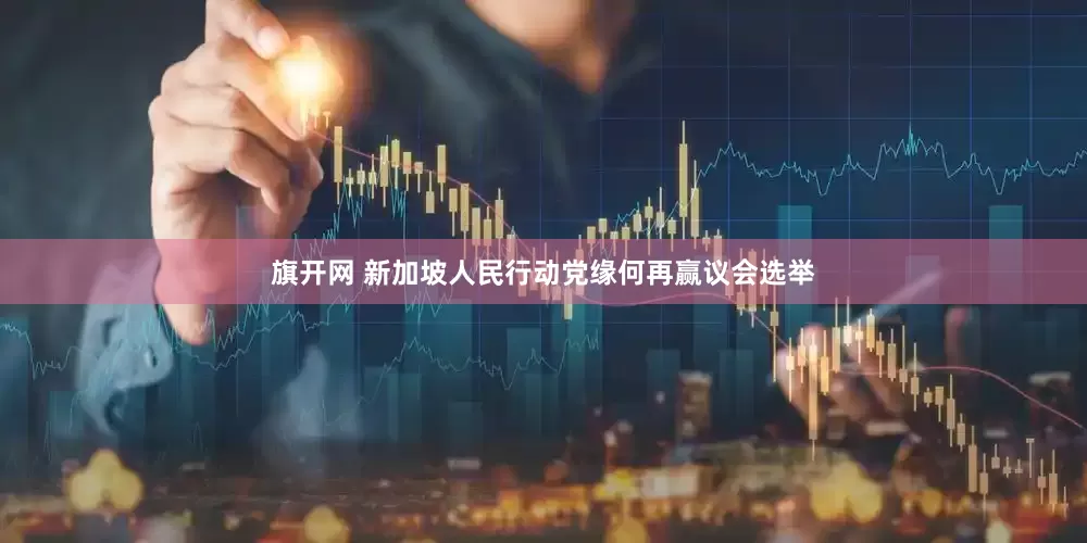 旗开网 新加坡人民行动党缘何再赢议会选举
