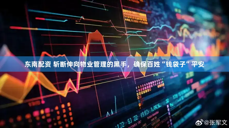 东南配资 斩断伸向物业管理的黑手，确保百姓“钱袋子”平安