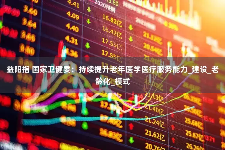 益阳指 国家卫健委：持续提升老年医学医疗服务能力_建设_老龄化_模式
