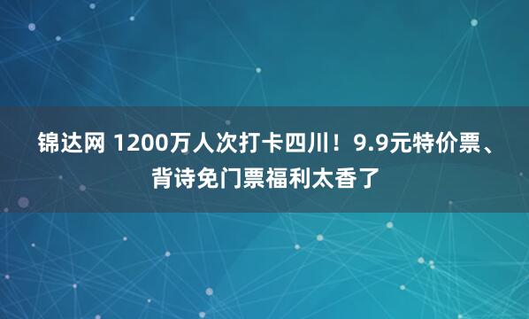 锦达网 1200万人次打卡四川！9.9元特价票、背诗免门票福利太香了