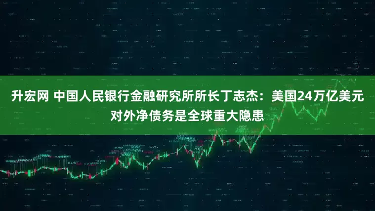 升宏网 中国人民银行金融研究所所长丁志杰：美国24万亿美元对外净债务是全球重大隐患