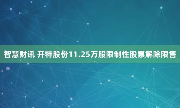 智慧财讯 开特股份11.25万股限制性股票解除限售