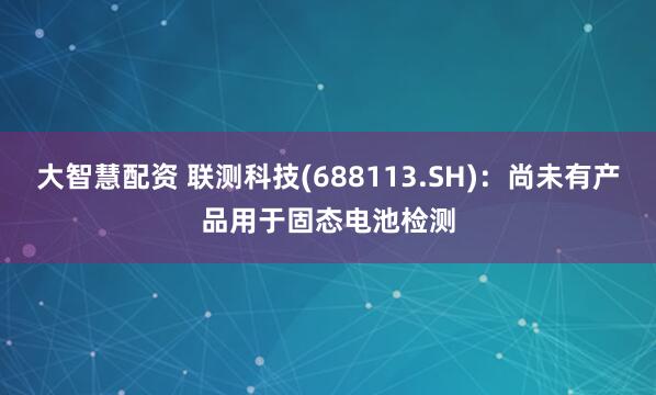 大智慧配资 联测科技(688113.SH)：尚未有产品用于固态电池检测