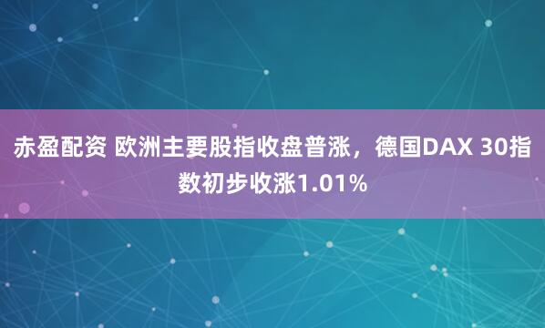 赤盈配资 欧洲主要股指收盘普涨，德国DAX 30指数初步收涨1.01%
