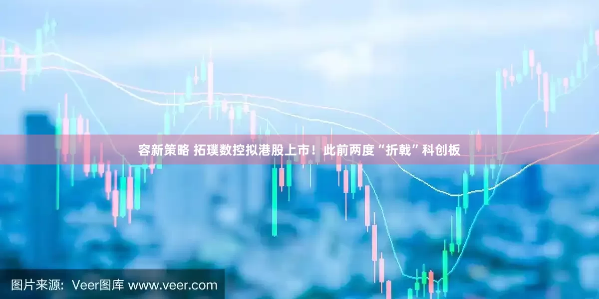 容新策略 拓璞数控拟港股上市！此前两度“折戟”科创板
