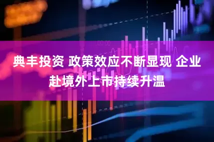 典丰投资 政策效应不断显现 企业赴境外上市持续升温