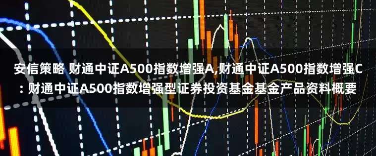 安信策略 财通中证A500指数增强A,财通中证A500指数增强C: 财通中证A500指数增强型证券投资基金基金产品资料概要
