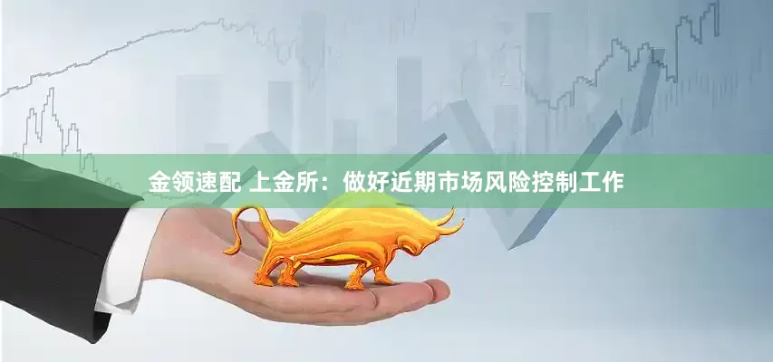 金领速配 上金所：做好近期市场风险控制工作
