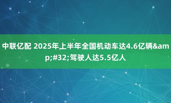 中联亿配 2025年上半年全国机动车达4.6亿辆&#32;驾驶人达5.5亿人
