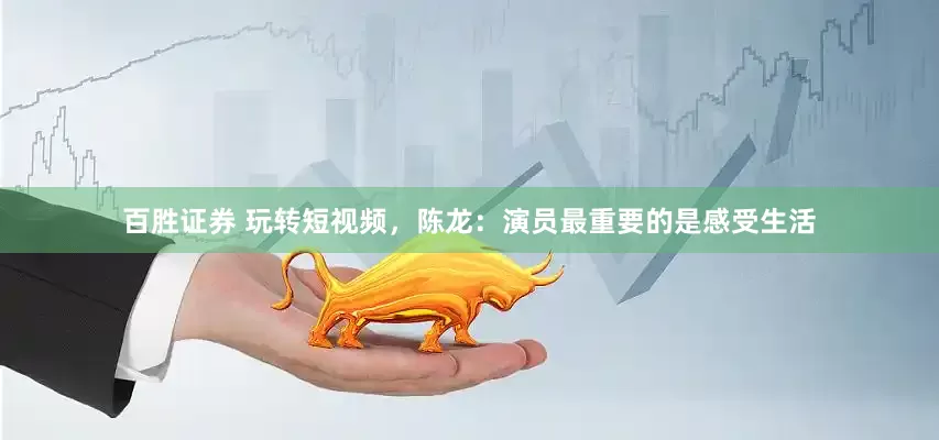百胜证券 玩转短视频，陈龙：演员最重要的是感受生活