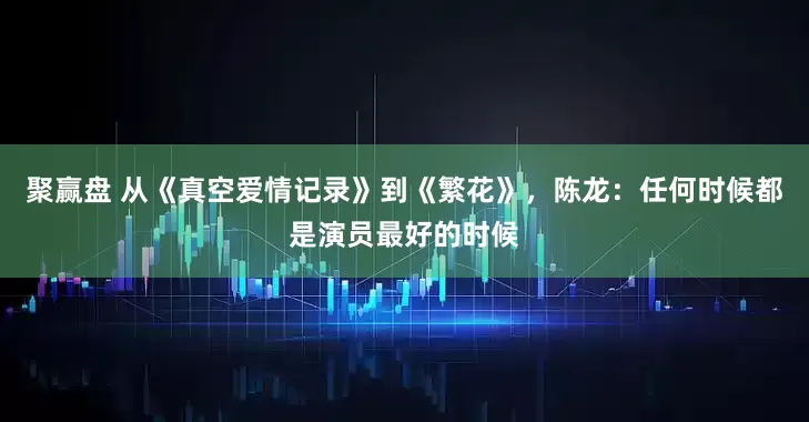 聚赢盘 从《真空爱情记录》到《繁花》，陈龙：任何时候都是演员最好的时候