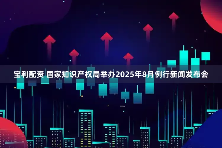 宝利配资 国家知识产权局举办2025年8月例行新闻发布会