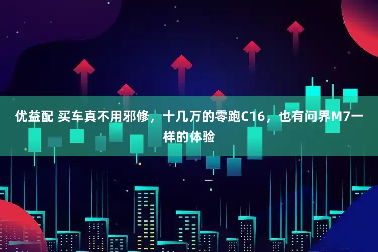 优益配 买车真不用邪修，十几万的零跑C16，也有问界M7一样的体验