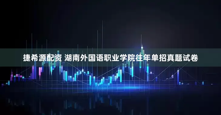 捷希源配资 湖南外国语职业学院往年单招真题试卷