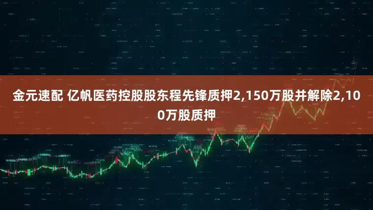 金元速配 亿帆医药控股股东程先锋质押2,150万股并解除2,100万股质押
