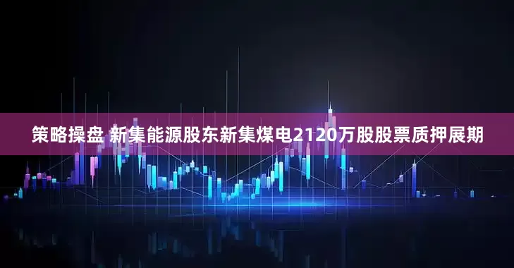 策略操盘 新集能源股东新集煤电2120万股股票质押展期