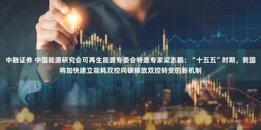 中融证券 中国能源研究会可再生能源专委会特邀专家梁志鹏：“十五五”时期，我国将加快建立能耗双控向碳排放双控转变的新机制
