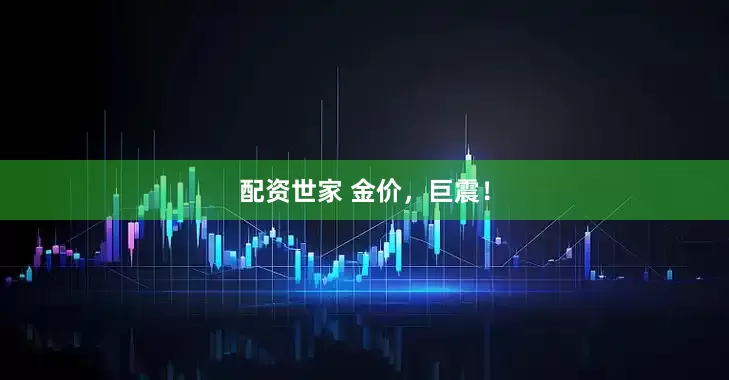 配资世家 金价，巨震！