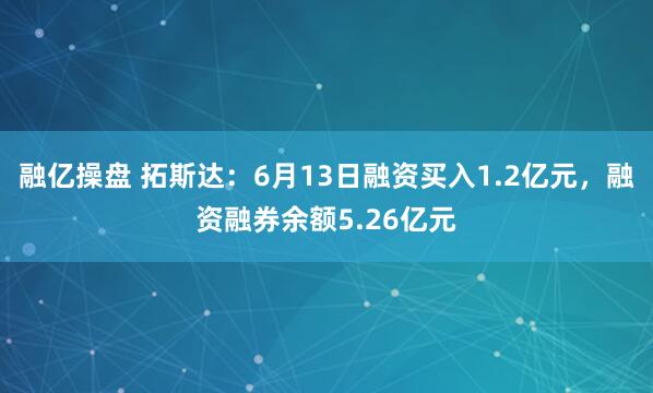 融亿操盘 拓斯达：6月13日融资买入1.2亿元，融资融券余额5.26亿元