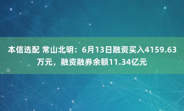 本信选配 常山北明：6月13日融资买入4159.63万元，融资融券余额11.34亿元