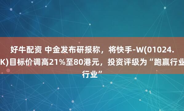 好牛配资 中金发布研报称，将快手-W(01024.HK)目标价调高21%至80港元，投资评级为“跑赢行业”