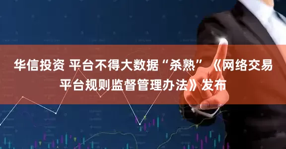华信投资 平台不得大数据“杀熟” 《网络交易平台规则监督管理办法》发布