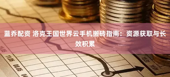 蓝乔配资 洛克王国世界云手机搬砖指南：资源获取与长效积累
