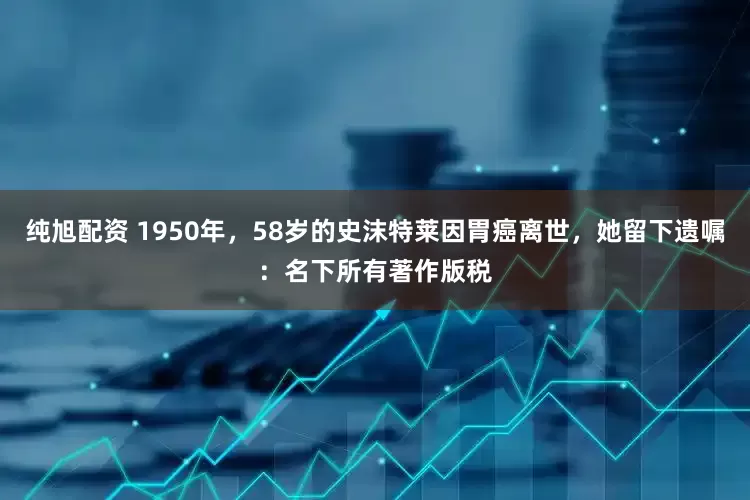 纯旭配资 1950年，58岁的史沫特莱因胃癌离世，她留下遗嘱：名下所有著作版税