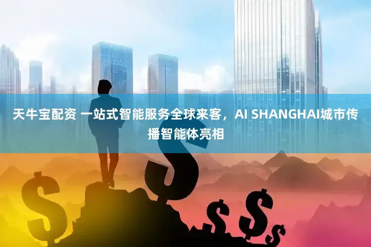 天牛宝配资 一站式智能服务全球来客，AI SHANGHAI城市传播智能体亮相