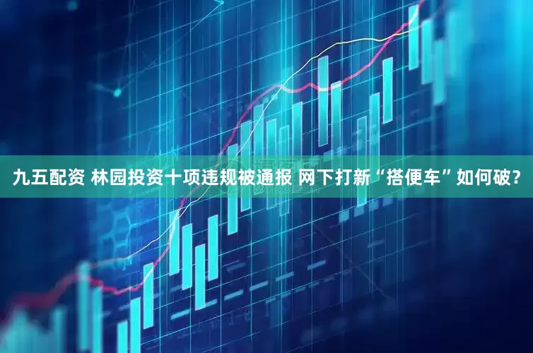 九五配资 林园投资十项违规被通报 网下打新“搭便车”如何破？