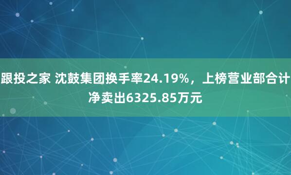 跟投之家 沈鼓集团换手率24.19%，上榜营业部合计净卖出6325.85万元